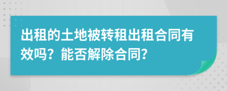 出租的土地被转租出租合同有效吗？能否解除合同？