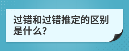 过错和过错推定的区别是什么？