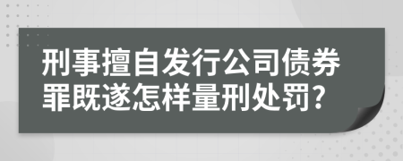 刑事擅自发行公司债券罪既遂怎样量刑处罚?