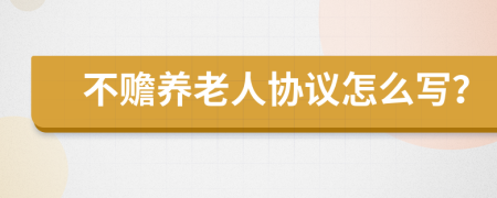 不赡养老人协议怎么写？