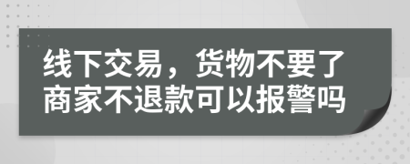 线下交易，货物不要了商家不退款可以报警吗