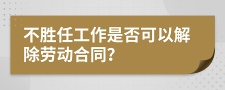 不胜任工作是否可以解除劳动合同？