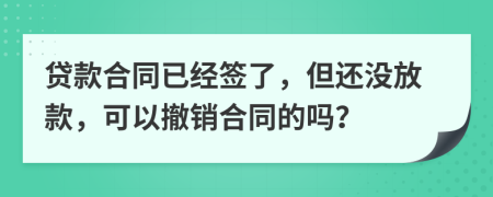 贷款合同已经签了，但还没放款，可以撤销合同的吗？