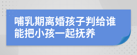 哺乳期离婚孩子判给谁能把小孩一起抚养