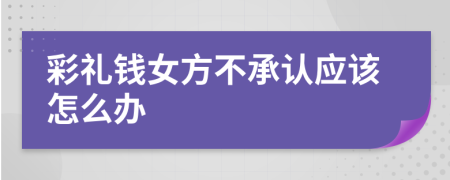 彩礼钱女方不承认应该怎么办