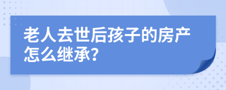 老人去世后孩子的房产怎么继承？