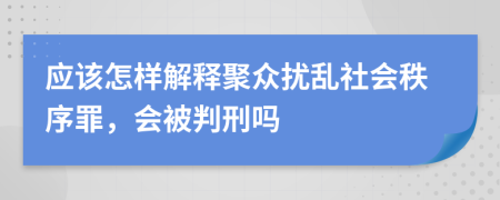 应该怎样解释聚众扰乱社会秩序罪，会被判刑吗