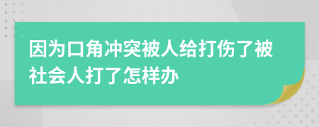 因为口角冲突被人给打伤了被社会人打了怎样办