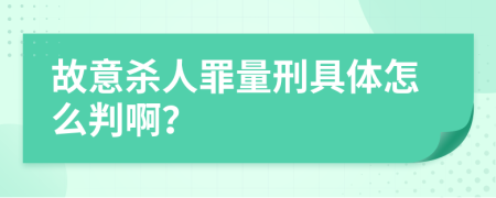 故意杀人罪量刑具体怎么判啊？