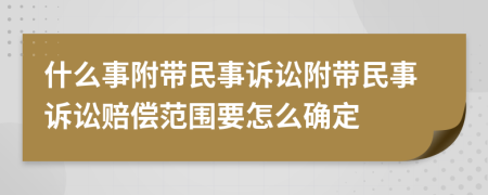 什么事附带民事诉讼附带民事诉讼赔偿范围要怎么确定