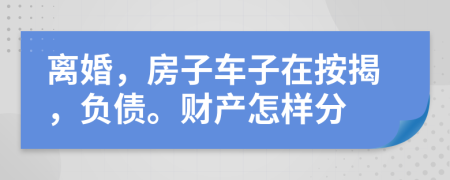 离婚，房子车子在按揭，负债。财产怎样分