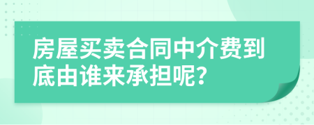 房屋买卖合同中介费到底由谁来承担呢？