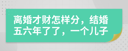 离婚才财怎样分，结婚五六年了了，一个儿子