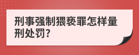 刑事强制猥亵罪怎样量刑处罚?