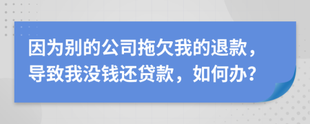 因为别的公司拖欠我的退款，导致我没钱还贷款，如何办？