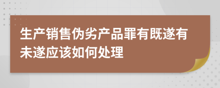 生产销售伪劣产品罪有既遂有未遂应该如何处理