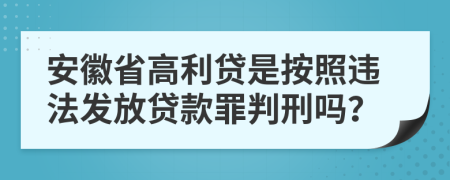 安徽省高利贷是按照违法发放贷款罪判刑吗？