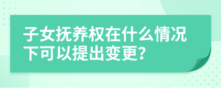 子女抚养权在什么情况下可以提出变更？