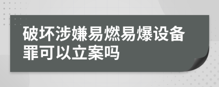 破坏涉嫌易燃易爆设备罪可以立案吗