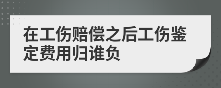 在工伤赔偿之后工伤鉴定费用归谁负