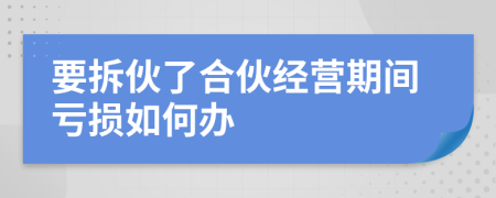 要拆伙了合伙经营期间亏损如何办