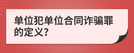 单位犯单位合同诈骗罪的定义？