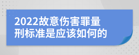 2022故意伤害罪量刑标准是应该如何的