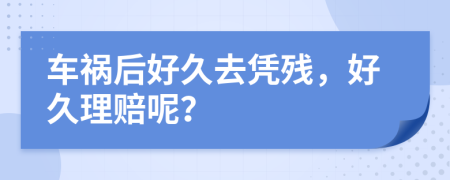 车祸后好久去凭残，好久理赔呢？