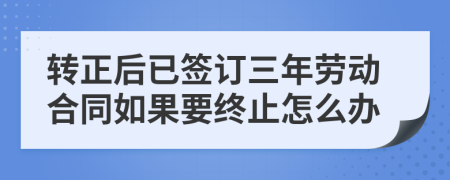 转正后已签订三年劳动合同如果要终止怎么办