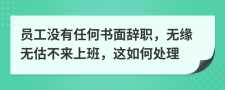 员工没有任何书面辞职，无缘无估不来上班，这如何处理