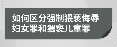 如何区分强制猥亵侮辱妇女罪和猥亵儿童罪