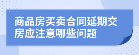 商品房买卖合同延期交房应注意哪些问题