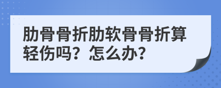 肋骨骨折肋软骨骨折算轻伤吗？怎么办？