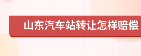 山东汽车站转让怎样赔偿