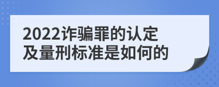 2022诈骗罪的认定及量刑标准是如何的