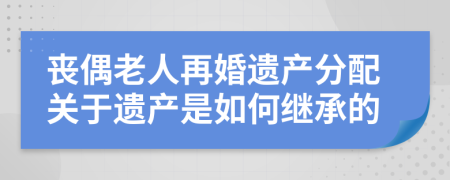 丧偶老人再婚遗产分配关于遗产是如何继承的