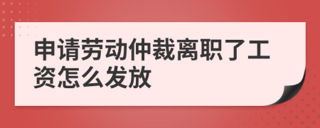 申请劳动仲裁离职了工资怎么发放