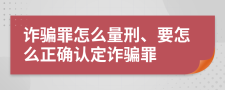 诈骗罪怎么量刑、要怎么正确认定诈骗罪