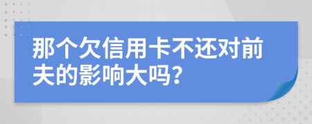 那个欠信用卡不还对前夫的影响大吗？