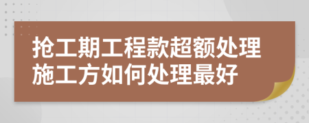 抢工期工程款超额处理施工方如何处理最好