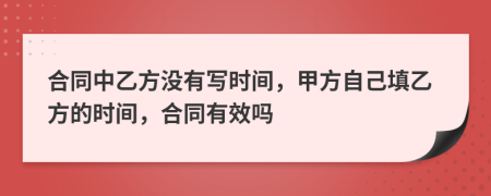 合同中乙方没有写时间，甲方自己填乙方的时间，合同有效吗