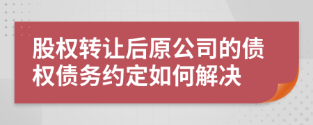 股权转让后原公司的债权债务约定如何解决