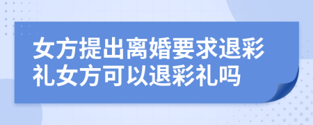 女方提出离婚要求退彩礼女方可以退彩礼吗