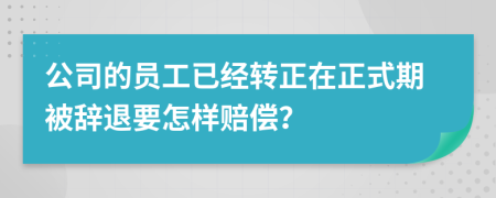 公司的员工已经转正在正式期被辞退要怎样赔偿？