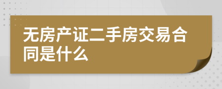 无房产证二手房交易合同是什么