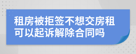 租房被拒签不想交房租可以起诉解除合同吗