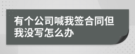 有个公司喊我签合同但我没写怎么办