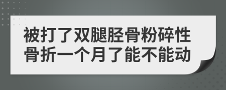 被打了双腿胫骨粉碎性骨折一个月了能不能动
