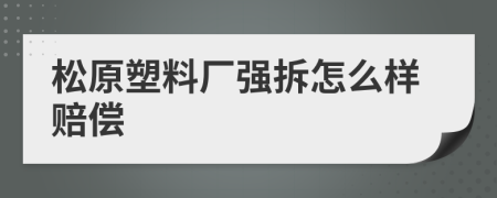 松原塑料厂强拆怎么样赔偿