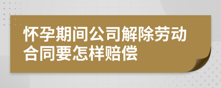 怀孕期间公司解除劳动合同要怎样赔偿